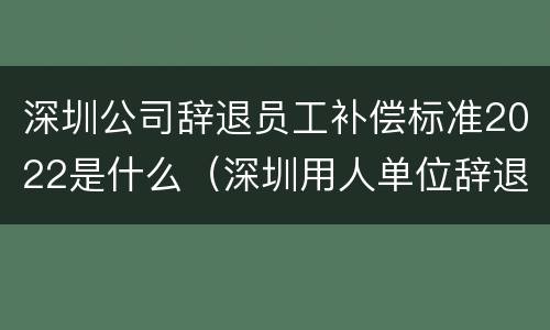 深圳公司辞退员工补偿标准2022是什么（深圳用人单位辞退员工补偿标准）