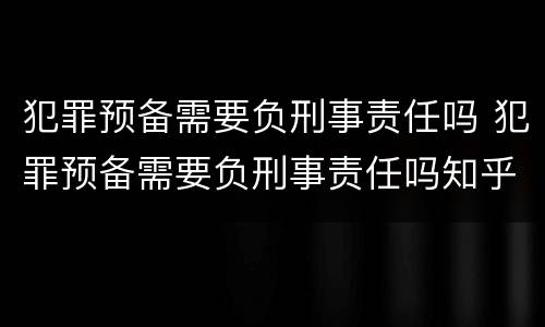 犯罪预备需要负刑事责任吗 犯罪预备需要负刑事责任吗知乎