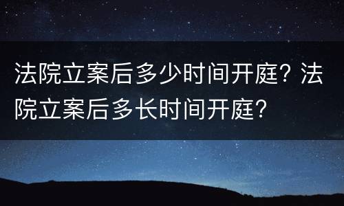 法院立案后多少时间开庭? 法院立案后多长时间开庭?