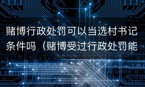 赌博行政处罚可以当选村书记条件吗（赌博受过行政处罚能当村委书记吗）