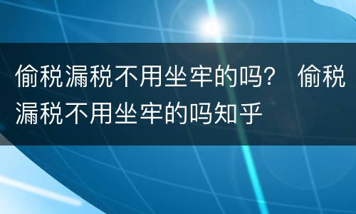 偷税漏税不用坐牢的吗？ 偷税漏税不用坐牢的吗知乎