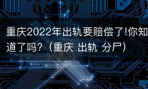 重庆2022年出轨要赔偿了!你知道了吗?（重庆 出轨 分尸）