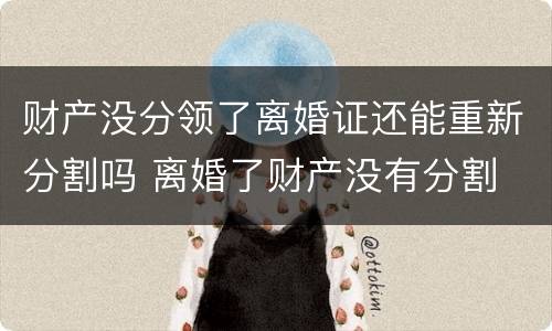 财产没分领了离婚证还能重新分割吗 离婚了财产没有分割