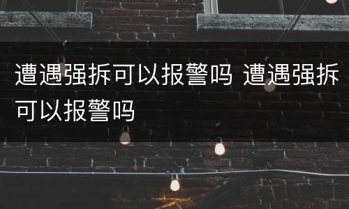 遭遇强拆可以报警吗 遭遇强拆可以报警吗