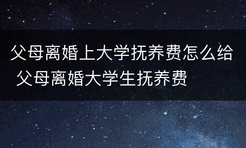 父母离婚上大学抚养费怎么给 父母离婚大学生抚养费