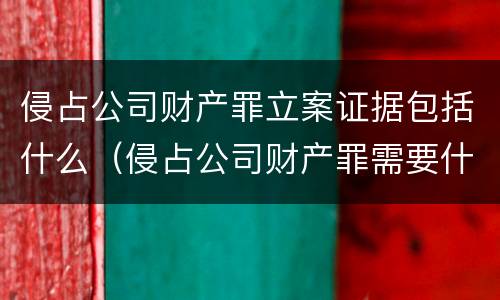 侵占公司财产罪立案证据包括什么（侵占公司财产罪需要什么证据）