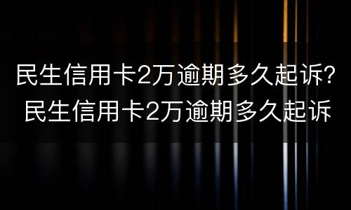 民生信用卡2万逾期多久起诉？ 民生信用卡2万逾期多久起诉有效