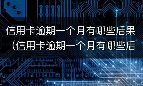 信用卡逾期一个月有哪些后果（信用卡逾期一个月有哪些后果和影响）