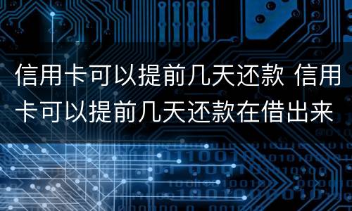 信用卡可以提前几天还款 信用卡可以提前几天还款在借出来算那个月的