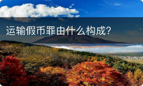 运输假币罪由什么构成?