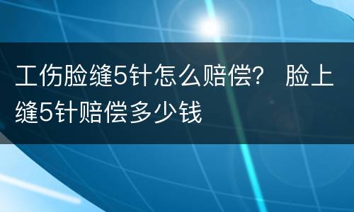工伤脸缝5针怎么赔偿？ 脸上缝5针赔偿多少钱