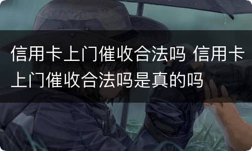 信用卡上门催收合法吗 信用卡上门催收合法吗是真的吗