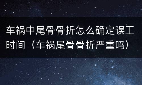 车祸中尾骨骨折怎么确定误工时间（车祸尾骨骨折严重吗）