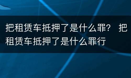 把租赁车抵押了是什么罪？ 把租赁车抵押了是什么罪行