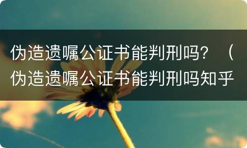 伪造遗嘱公证书能判刑吗？（伪造遗嘱公证书能判刑吗知乎）