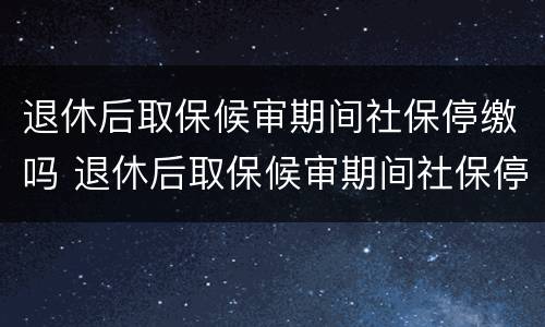 退休后取保候审期间社保停缴吗 退休后取保候审期间社保停缴吗