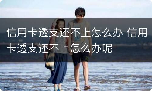 信用卡透支还不上怎么办 信用卡透支还不上怎么办呢