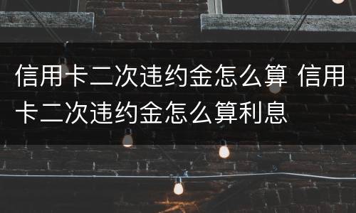 信用卡二次违约金怎么算 信用卡二次违约金怎么算利息