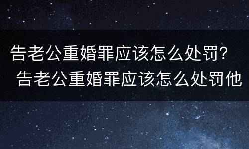 告老公重婚罪应该怎么处罚？ 告老公重婚罪应该怎么处罚他