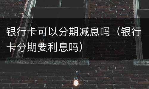 银行卡可以分期减息吗（银行卡分期要利息吗）