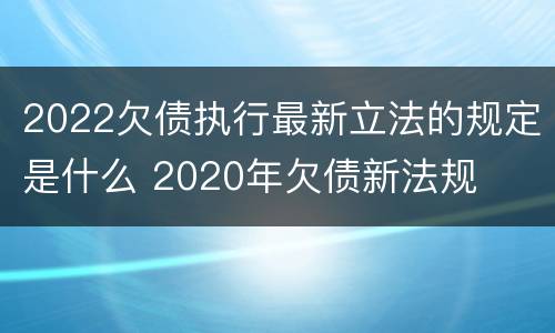 2022欠债执行最新立法的规定是什么 2020年欠债新法规