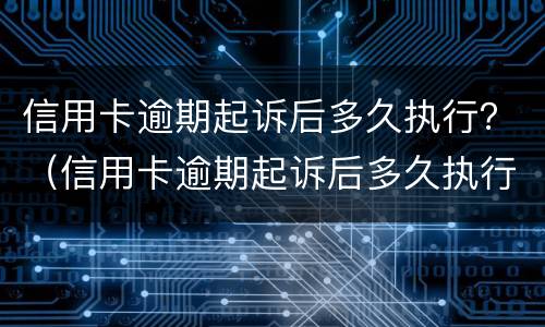 信用卡逾期起诉后多久执行？（信用卡逾期起诉后多久执行）