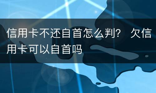 信用卡不还自首怎么判？ 欠信用卡可以自首吗