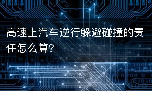 高速上汽车逆行躲避碰撞的责任怎么算？