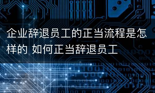企业辞退员工的正当流程是怎样的 如何正当辞退员工