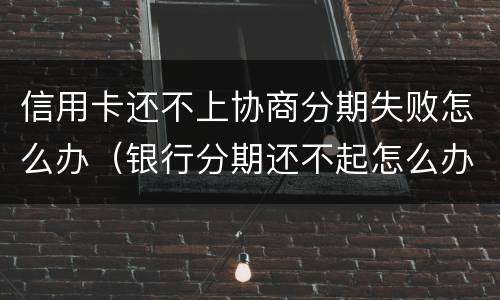 信用卡还不上协商分期失败怎么办（银行分期还不起怎么办 可以协商吗）