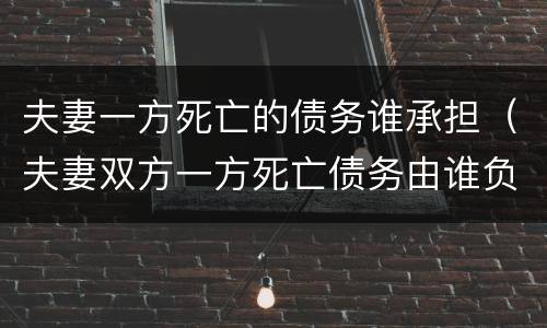 夫妻一方死亡的债务谁承担（夫妻双方一方死亡债务由谁负责）