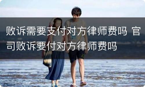败诉需要支付对方律师费吗 官司败诉要付对方律师费吗