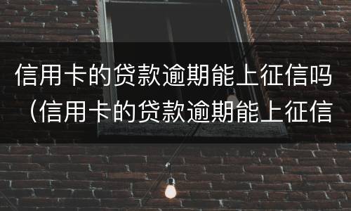 信用卡的贷款逾期能上征信吗（信用卡的贷款逾期能上征信吗有影响吗）