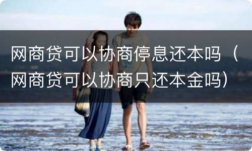 网商贷可以协商停息还本吗（网商贷可以协商只还本金吗）