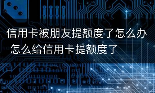 信用卡被朋友提额度了怎么办 怎么给信用卡提额度了