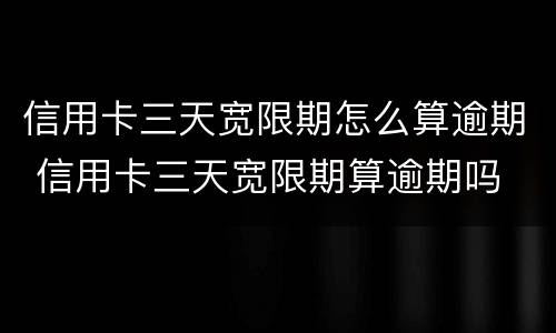 信用卡三天宽限期怎么算逾期 信用卡三天宽限期算逾期吗