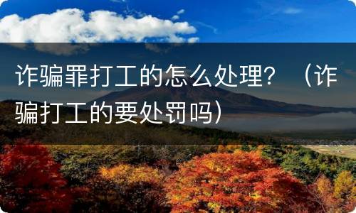 诈骗罪打工的怎么处理？（诈骗打工的要处罚吗）