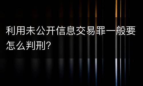 利用未公开信息交易罪一般要怎么判刑?