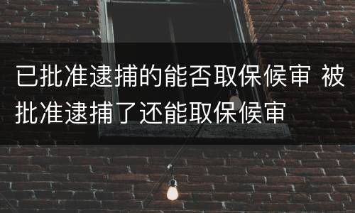 已批准逮捕的能否取保候审 被批准逮捕了还能取保候审