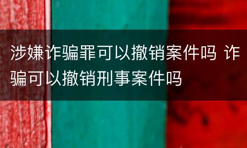 涉嫌诈骗罪可以撤销案件吗 诈骗可以撤销刑事案件吗
