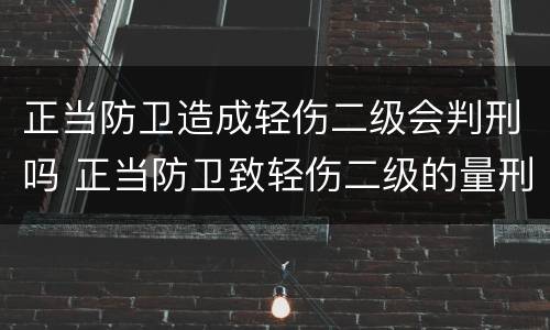 正当防卫造成轻伤二级会判刑吗 正当防卫致轻伤二级的量刑标准