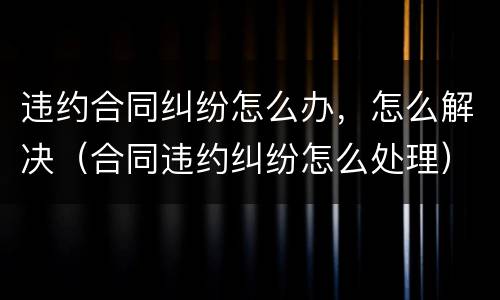 违约合同纠纷怎么办，怎么解决（合同违约纠纷怎么处理）