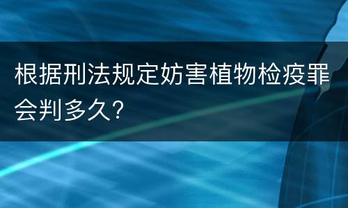 根据刑法规定妨害植物检疫罪会判多久?