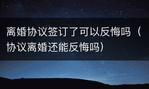 离婚协议签订了可以反悔吗（协议离婚还能反悔吗）