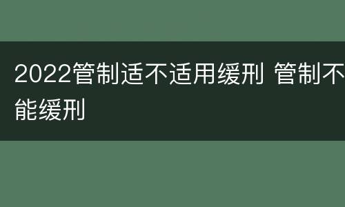 2022管制适不适用缓刑 管制不能缓刑