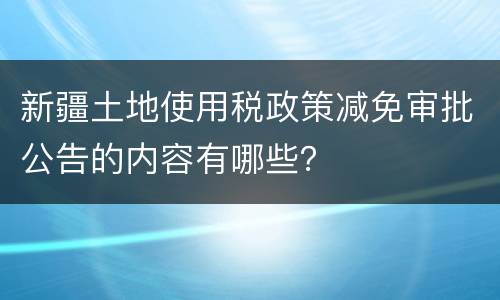 新疆土地使用税政策减免审批公告的内容有哪些？