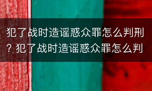 犯了战时造谣惑众罪怎么判刑? 犯了战时造谣惑众罪怎么判刑的