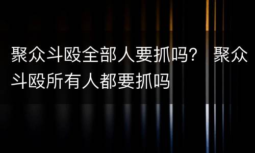 聚众斗殴全部人要抓吗？ 聚众斗殴所有人都要抓吗