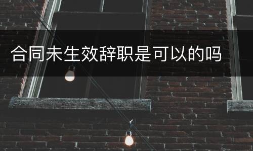 合同未生效辞职是可以的吗