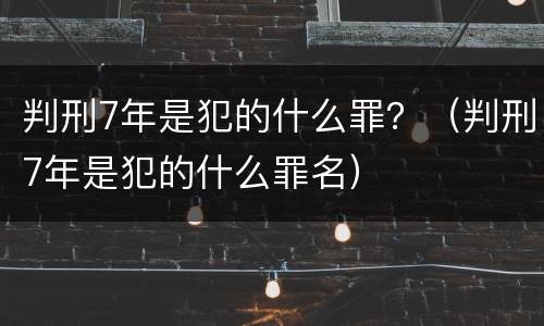 判刑7年是犯的什么罪？（判刑7年是犯的什么罪名）